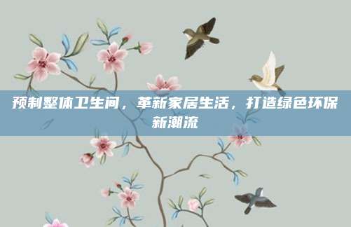 預(yù)制整體衛(wèi)生間,，革新家居生活,，打造綠色環(huán)保新潮流