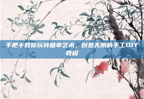 手把手教你玩轉(zhuǎn)盤串藝術(shù),，創(chuàng)意無(wú)限的手工DIY教程
