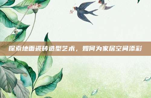 探索地面瓷磚造型藝術(shù),，如何為家居空間添彩