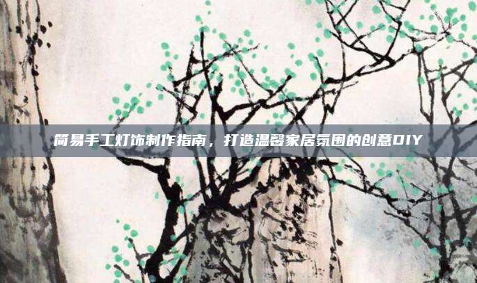 簡(jiǎn)易手工燈飾制作指南,，打造溫馨家居氛圍的創(chuàng)意DIY