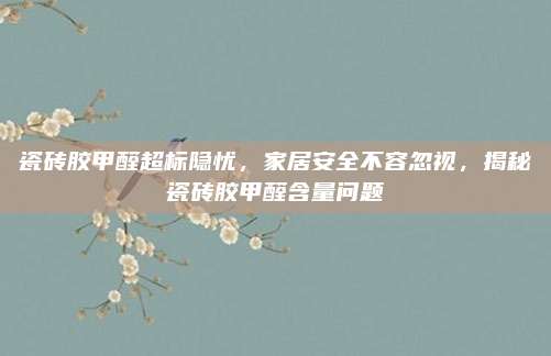 瓷磚膠甲醛超標(biāo)隱憂,，家居安全不容忽視,，揭秘瓷磚膠甲醛含量問(wèn)題
