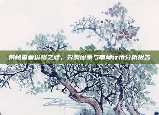 揭秘香春價(jià)格之謎，影響因素與市場(chǎng)行情分析報(bào)告