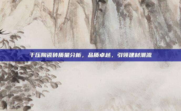 干壓陶瓷磚質(zhì)量分析,，品質(zhì)卓越，引領(lǐng)建材潮流