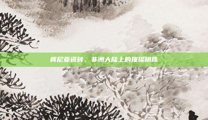肯尼亞瓷磚,，非洲大陸上的璀璨明珠