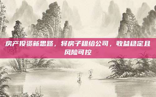 房產(chǎn)投資新思路,，將房子租給公司，收益穩(wěn)定且風(fēng)險可控
