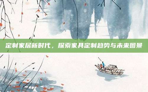 定制家居新時代,，探索家具定制趨勢與未來圖景