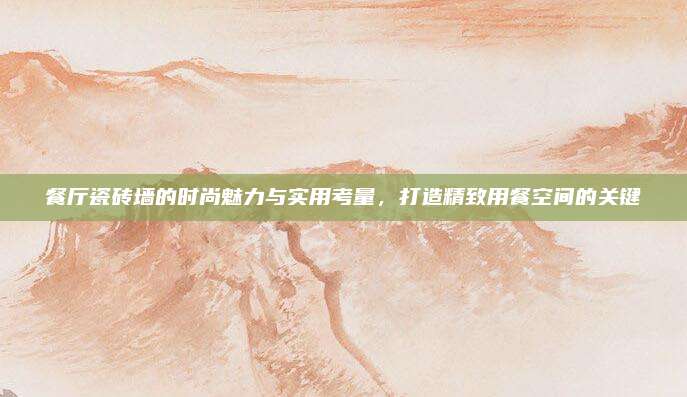 餐廳瓷磚墻的時尚魅力與實(shí)用考量,，打造精致用餐空間的關(guān)鍵