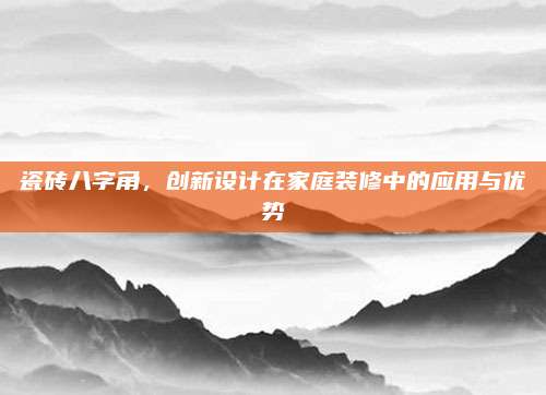 瓷磚八字角,，創(chuàng)新設計在家庭裝修中的應用與優(yōu)勢