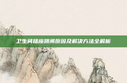 衛(wèi)生間插座跳閘原因及解決方法全解析