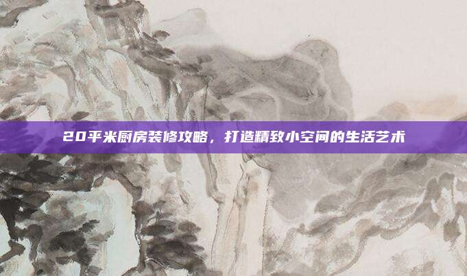 20平米廚房裝修攻略，打造精致小空間的生活藝術
