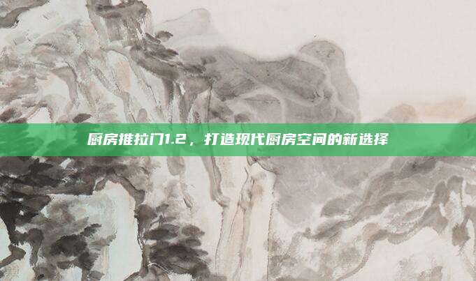 廚房推拉門1.2,，打造現(xiàn)代廚房空間的新選擇