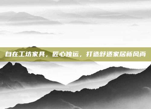 自在工坊家具,，匠心獨運,，打造舒適家居新風尚