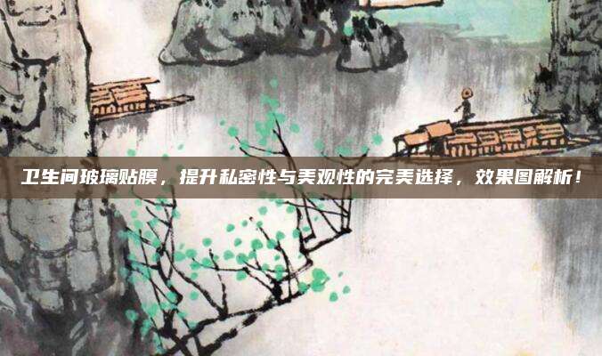 衛(wèi)生間玻璃貼膜,，提升私密性與美觀性的完美選擇,，效果圖解析！