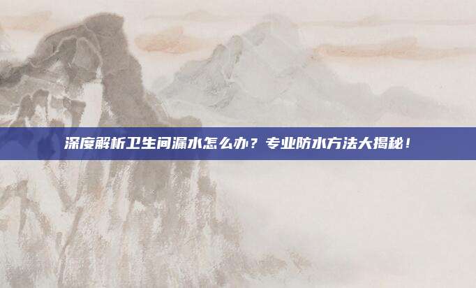 深度解析衛(wèi)生間漏水怎么辦,？專業(yè)防水方法大揭秘,！