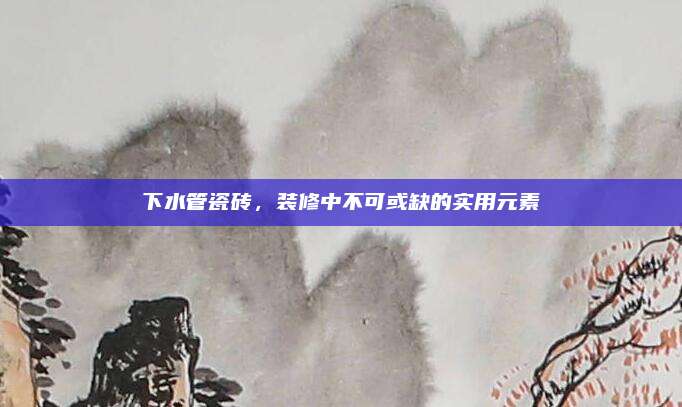 下水管瓷磚,，裝修中不可或缺的實(shí)用元素