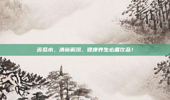 苦瓜水，清新解渴,，健康養(yǎng)生必備飲品,！
