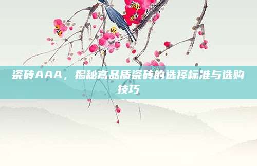 瓷磚AAA，揭秘高品質(zhì)瓷磚的選擇標(biāo)準(zhǔn)與選購技巧