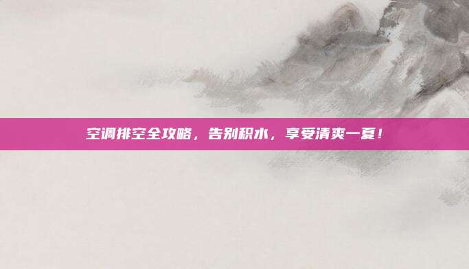 空調(diào)排空全攻略，告別積水,，享受清爽一夏,！