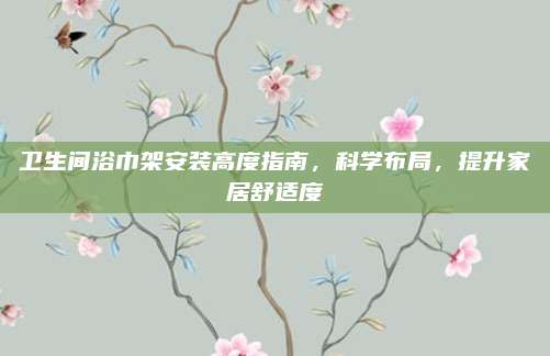 衛(wèi)生間浴巾架安裝高度指南，科學(xué)布局,，提升家居舒適度