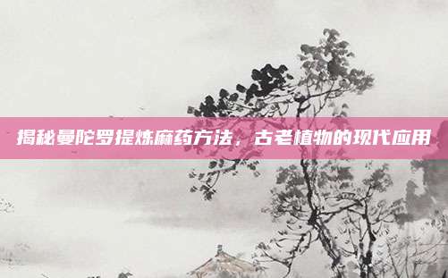 揭秘曼陀羅提煉麻藥方法,，古老植物的現(xiàn)代應(yīng)用