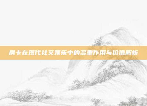 房卡在現(xiàn)代社交娛樂中的多重作用與價(jià)值解析