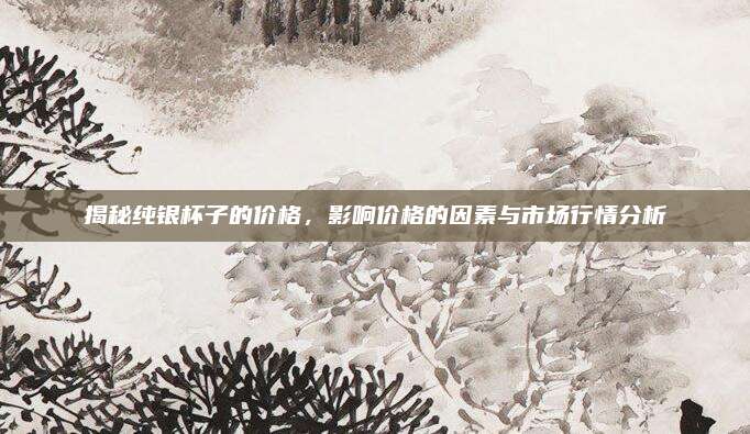 揭秘純銀杯子的價(jià)格，影響價(jià)格的因素與市場(chǎng)行情分析