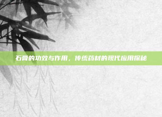 石膏的功效與作用，傳統(tǒng)藥材的現(xiàn)代應(yīng)用探秘
