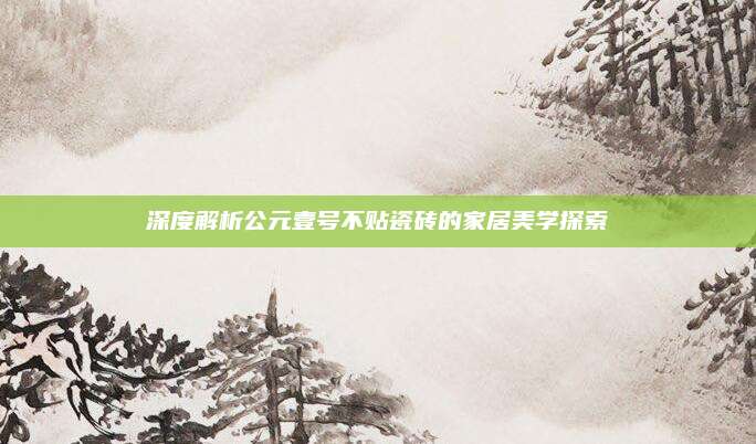 深度解析公元壹號不貼瓷磚的家居美學探索