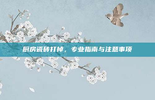 廚房瓷磚打掉，專業(yè)指南與注意事項