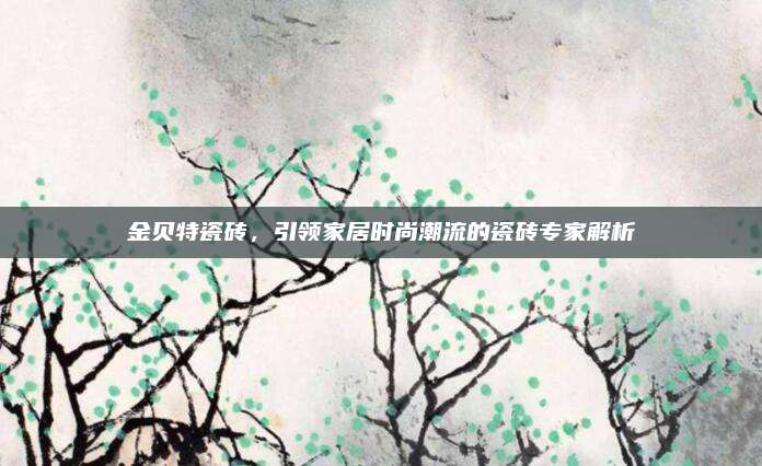金貝特瓷磚，引領(lǐng)家居時尚潮流的瓷磚專家解析