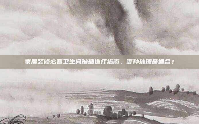 家居裝修必看衛(wèi)生間玻璃選擇指南,，哪種玻璃最適合？