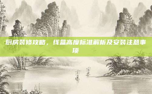 廚房裝修攻略，線盒高度標(biāo)準(zhǔn)解析及安裝注意事項(xiàng)