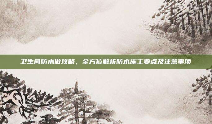 衛(wèi)生間防水做攻略,，全方位解析防水施工要點及注意事項