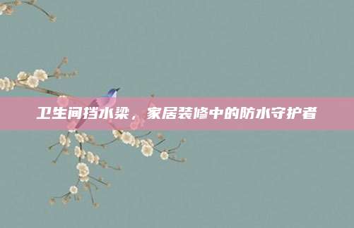 衛(wèi)生間擋水梁，家居裝修中的防水守護(hù)者