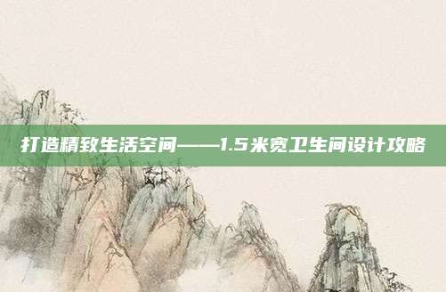 打造精致生活空間——1.5米寬衛(wèi)生間設(shè)計攻略