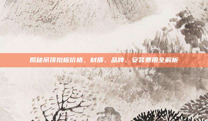 揭秘吊頂扣板價格,，材質,、品牌、安裝費用全解析
