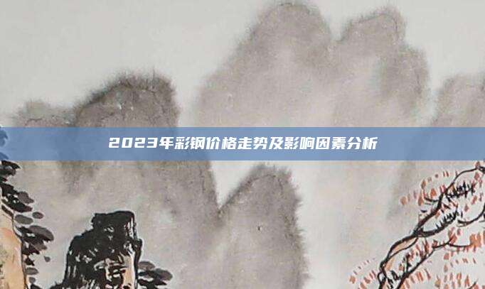 2023年彩鋼價格走勢及影響因素分析