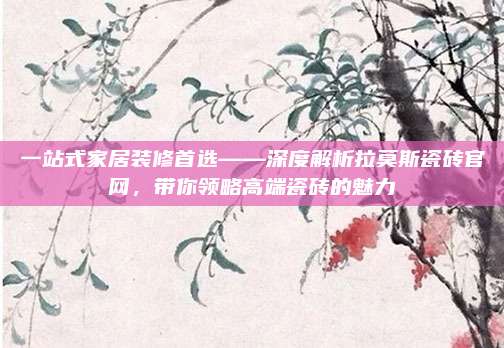 一站式家居裝修首選——深度解析拉莫斯瓷磚官網(wǎng),，帶你領(lǐng)略高端瓷磚的魅力