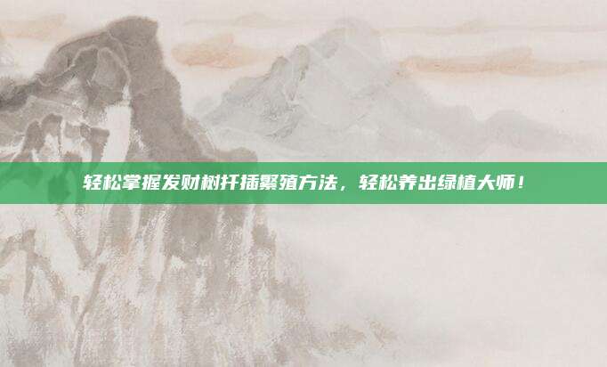輕松掌握發(fā)財樹扦插繁殖方法，輕松養(yǎng)出綠植大師！