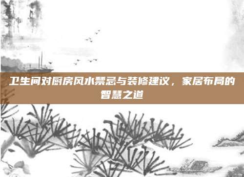 衛(wèi)生間對廚房風(fēng)水禁忌與裝修建議，家居布局的智慧之道