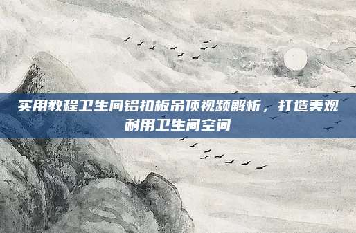 實用教程衛(wèi)生間鋁扣板吊頂視頻解析,，打造美觀耐用衛(wèi)生間空間