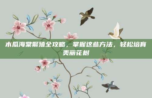 木瓜海棠繁殖全攻略，掌握這些方法,，輕松培育美麗花樹