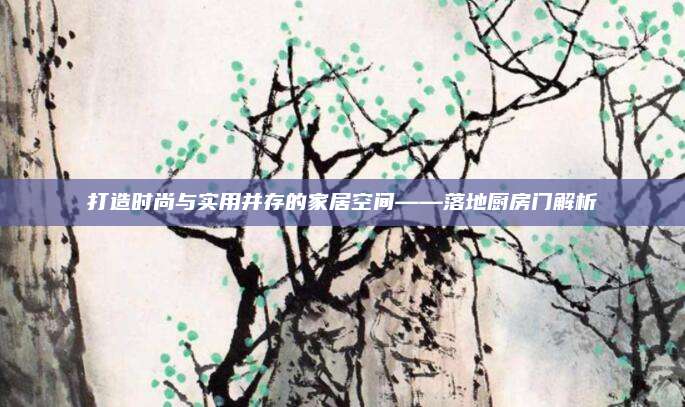 打造時尚與實用并存的家居空間——落地廚房門解析
