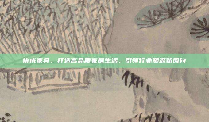 協(xié)成家具,，打造高品質(zhì)家居生活，引領(lǐng)行業(yè)潮流新風(fēng)向