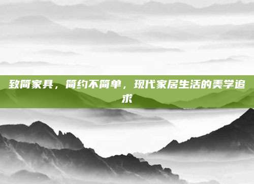 致簡家具,，簡約不簡單,，現(xiàn)代家居生活的美學(xué)追求