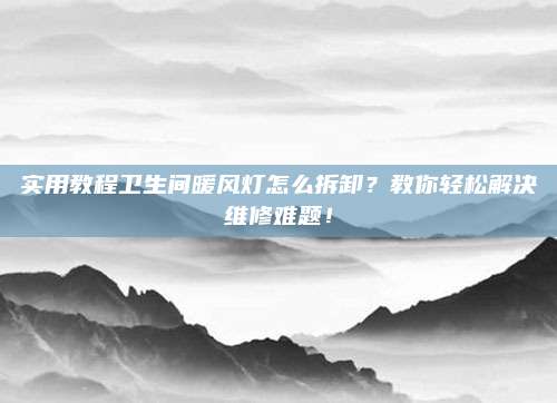 實用教程衛(wèi)生間暖風(fēng)燈怎么拆卸,？教你輕松解決維修難題,！