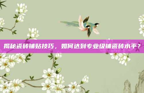 揭秘瓷磚鋪貼技巧，如何達(dá)到專業(yè)級鋪瓷磚水平,？