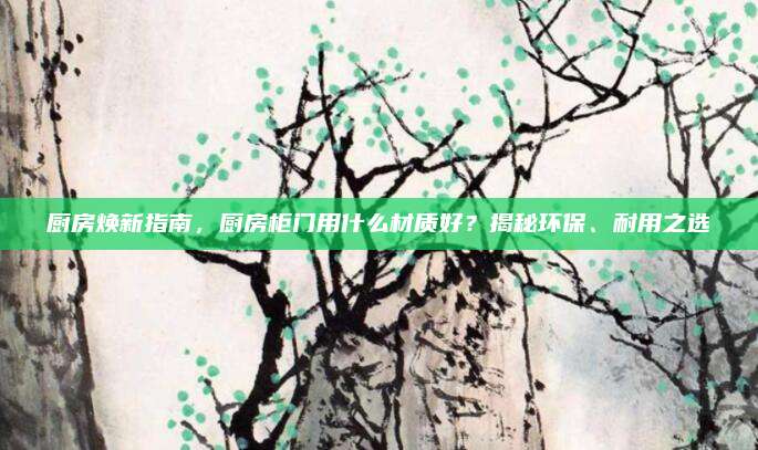 廚房煥新指南,，廚房柜門用什么材質(zhì)好,？揭秘環(huán)保、耐用之選