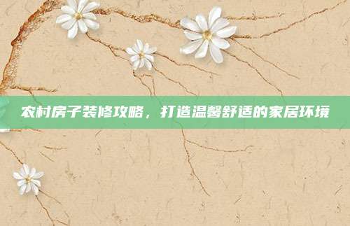 農(nóng)村房子裝修攻略，打造溫馨舒適的家居環(huán)境
