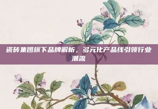 瓷磚集團(tuán)旗下品牌解析,，多元化產(chǎn)品線引領(lǐng)行業(yè)潮流